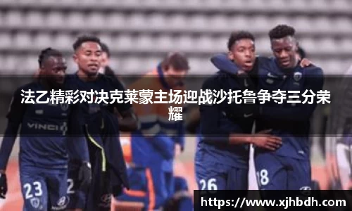 法乙精彩对决克莱蒙主场迎战沙托鲁争夺三分荣耀