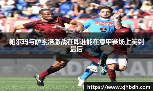 帕尔玛与萨索洛激战在即谁能在意甲赛场上笑到最后