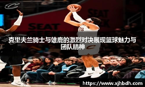 克里夫兰骑士与雄鹿的激烈对决展现篮球魅力与团队精神