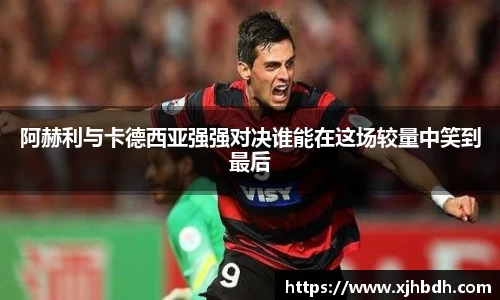 阿赫利与卡德西亚强强对决谁能在这场较量中笑到最后